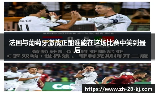 法国与葡萄牙激战正酣谁能在这场比赛中笑到最后